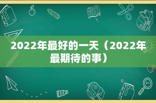 2022年最好的一天（2022年最期待的事）