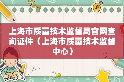 上海市质量技术监督局官网查询证件（上海市质量技术监督中心）