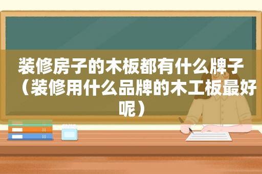 装修房子的木板都有什么牌子（装修用什么品牌的木工板最好呢）