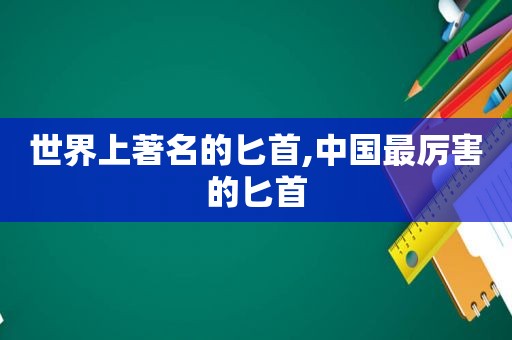 世界上著名的匕首,中国最厉害的匕首