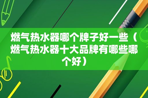 燃气热水器哪个牌子好一些（燃气热水器十大品牌有哪些哪个好）