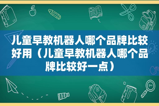 儿童早教机器人哪个品牌比较好用（儿童早教机器人哪个品牌比较好一点）