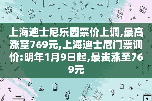 上海迪士尼乐园票价上调,最高涨至769元,上海迪士尼门票调价:明年1月9日起,最贵涨至769元