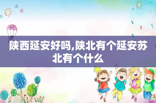 陕西延安好吗,陕北有个延安苏北有个什么