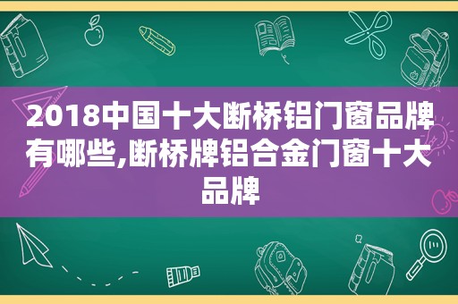 2018中国十大断桥铝门窗品牌有哪些,断桥牌铝合金门窗十大品牌