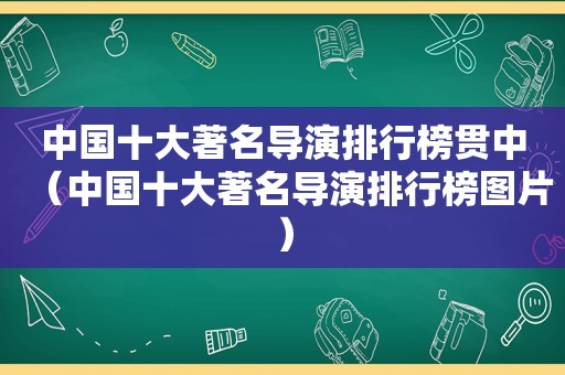 中国十大著名导演排行榜贯中（中国十大著名导演排行榜图片）