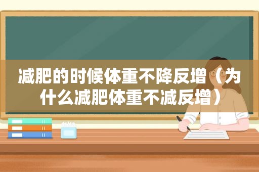 减肥的时候体重不降反增（为什么减肥体重不减反增）