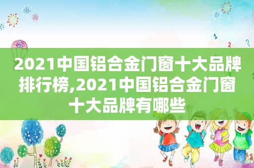 2021中国铝合金门窗十大品牌排行榜,2021中国铝合金门窗十大品牌有哪些