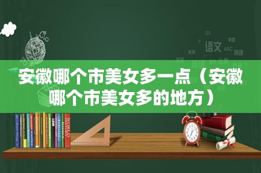 安徽哪个市美女多一点（安徽哪个市美女多的地方）