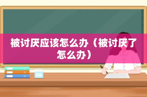 被讨厌应该怎么办（被讨厌了怎么办）