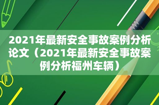 2021年最新安全事故案例分析论文（2021年最新安全事故案例分析福州车辆）