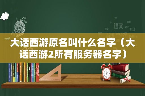 大话西游原名叫什么名字（大话西游2所有服务器名字）