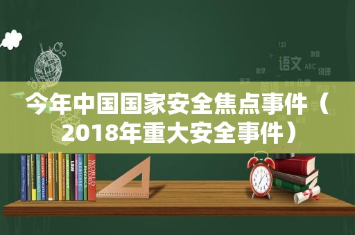 今年中国国家安全焦点事件（2018年重大安全事件）