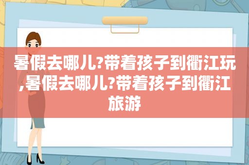 暑假去哪儿?带着孩子到衢江玩,暑假去哪儿?带着孩子到衢江旅游