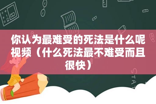 你认为最难受的死法是什么呢视频（什么死法最不难受而且很快）