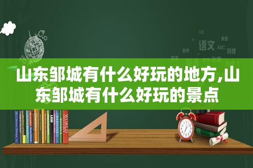 山东邹城有什么好玩的地方,山东邹城有什么好玩的景点