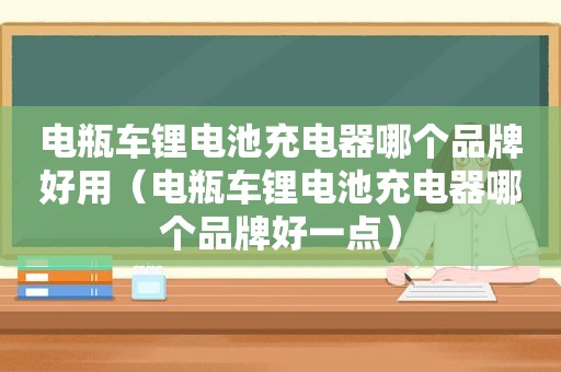 电瓶车锂电池充电器哪个品牌好用（电瓶车锂电池充电器哪个品牌好一点）