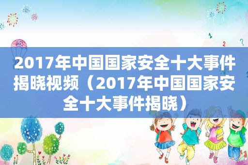 2017年中国国家安全十大事件揭晓视频（2017年中国国家安全十大事件揭晓）