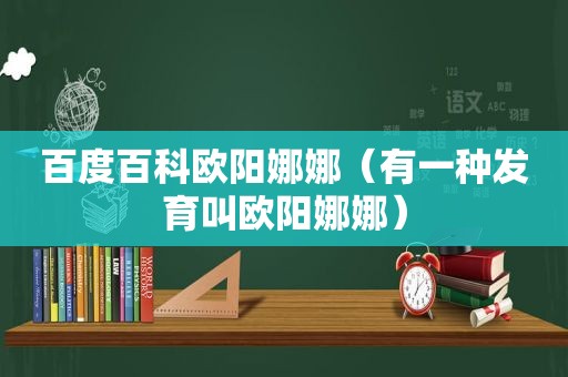 百度百科欧阳娜娜（有一种发育叫欧阳娜娜）