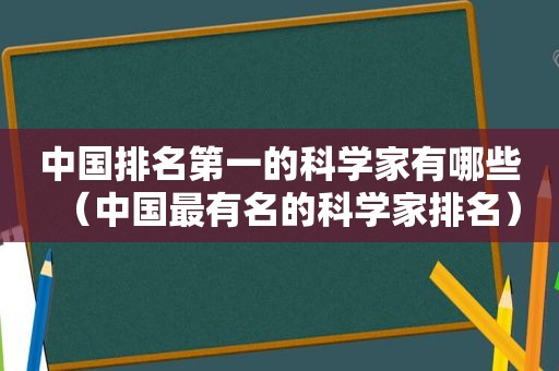 中国排名第一的科学家有哪些（中国最有名的科学家排名）