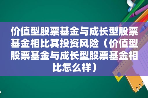 价值型股票基金与成长型股票基金相比其投资风险（价值型股票基金与成长型股票基金相比怎么样）