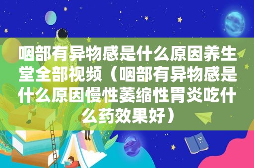 咽部有异物感是什么原因养生堂全部视频（咽部有异物感是什么原因慢性萎缩性胃炎吃什么药效果好）