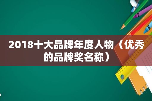 2018十大品牌年度人物（优秀的品牌奖名称）