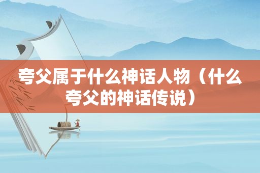 夸父属于什么神话人物（什么夸父的神话传说）