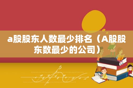 a股股东人数最少排名（A股股东数最少的公司）