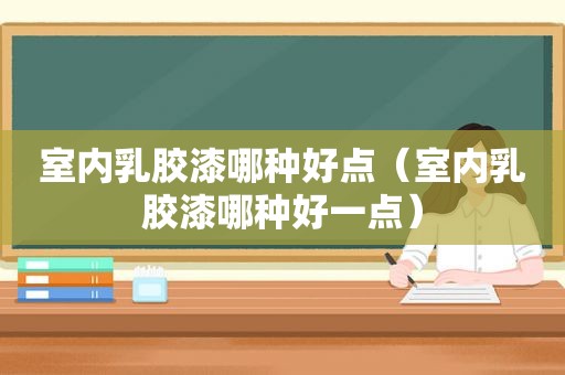 室内乳胶漆哪种好点（室内乳胶漆哪种好一点）