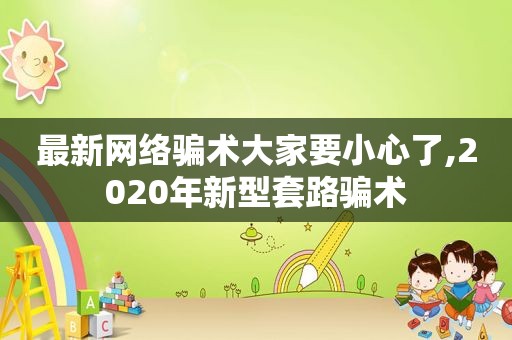 最新网络骗术大家要小心了,2020年新型套路骗术