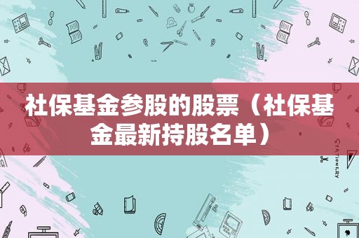 社保基金参股的股票（社保基金最新持股名单）