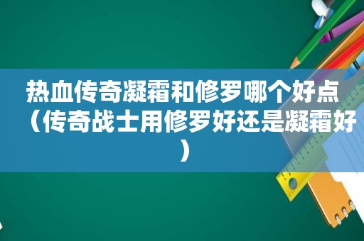 热血传奇凝霜和修罗哪个好点（传奇战士用修罗好还是凝霜好）