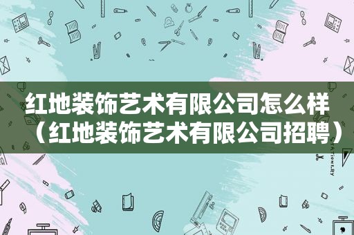 红地装饰艺术有限公司怎么样（红地装饰艺术有限公司招聘）