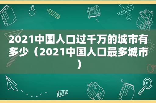 2021中国人口过千万的城市有多少（2021中国人口最多城市）