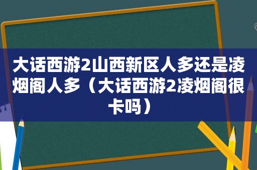 大话西游2山西新区人多还是凌烟阁人多（大话西游2凌烟阁很卡吗）