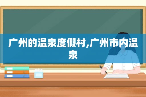 广州的温泉度假村,广州市内温泉