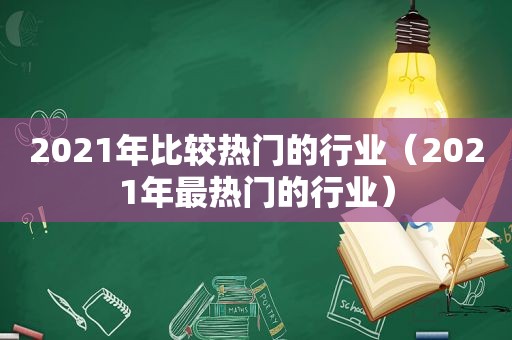 2021年比较热门的行业（2021年最热门的行业）