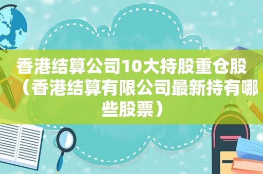 香港结算公司10大持股重仓股（香港结算有限公司最新持有哪些股票）