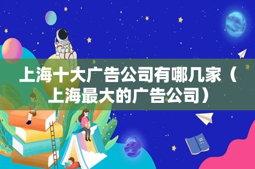 上海十大广告公司有哪几家（上海最大的广告公司）