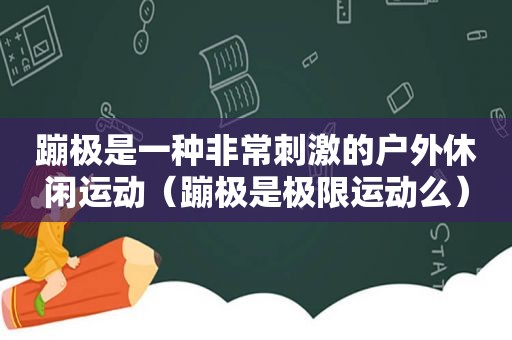 蹦极是一种非常 *** 的户外休闲运动（蹦极是极限运动么）