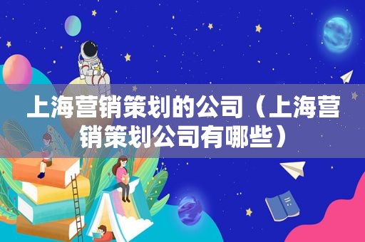 上海营销策划的公司（上海营销策划公司有哪些）