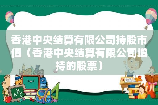 香港中央结算有限公司持股市值（香港中央结算有限公司增持的股票）