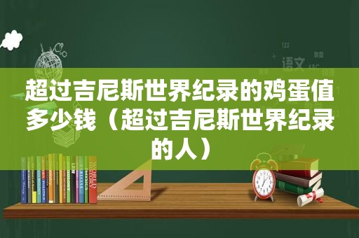 超过吉尼斯世界纪录的鸡蛋值多少钱（超过吉尼斯世界纪录的人）