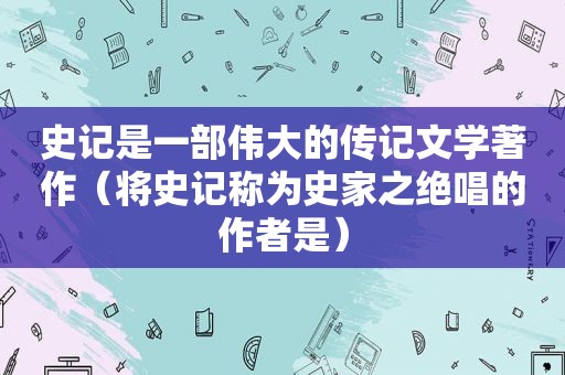 史记是一部伟大的传记文学著作（将史记称为史家之绝唱的作者是）