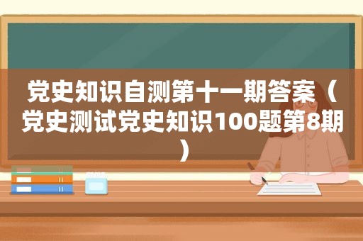 党史知识自测第十一期答案（党史测试党史知识100题第8期）