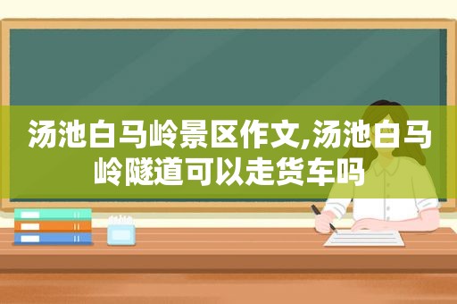 汤池白马岭景区作文,汤池白马岭隧道可以走货车吗