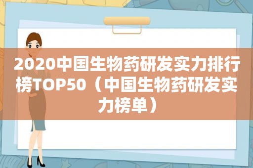 2020中国生物药研发实力排行榜TOP50（中国生物药研发实力榜单）