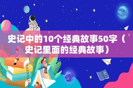 史记中的10个经典故事50字（史记里面的经典故事）