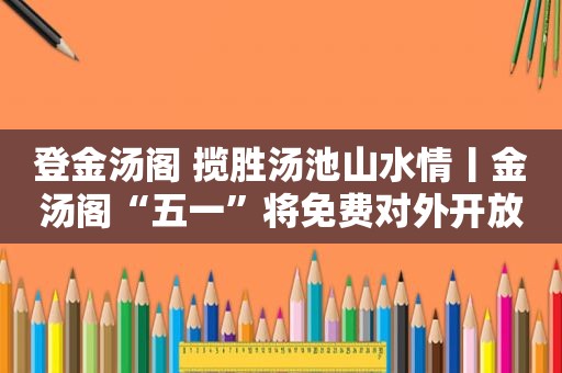 登金汤阁 揽胜汤池山水情丨金汤阁“五一”将免费对外开放